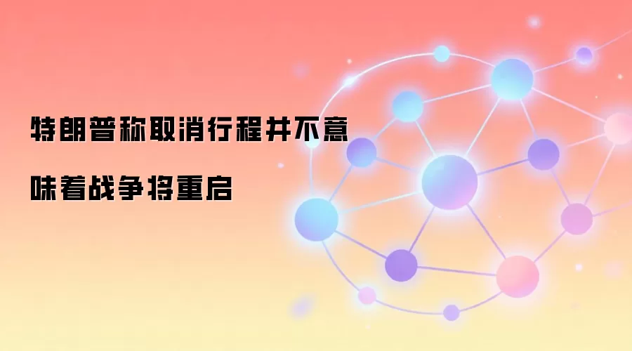 特朗普称取消行程并不意味着战争将重启