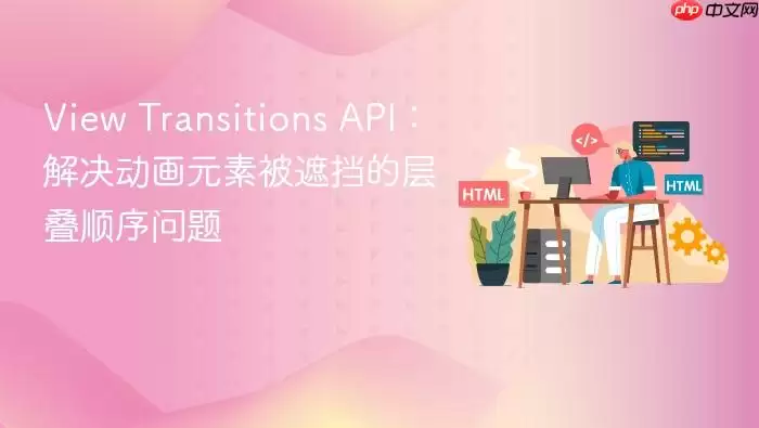 View Transitions API：解决动画元素被遮挡的层叠顺序问题