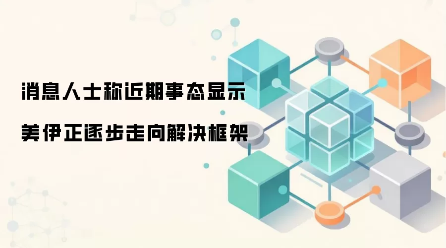 消息人士称近期事态显示美伊正逐步走向解决框架