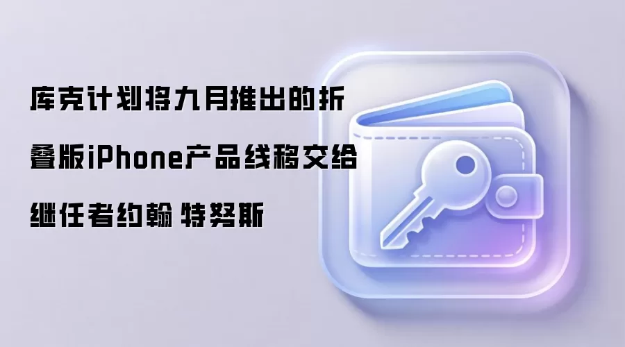 库克计划将九月推出的折叠版iPhone产品线移交给继任者约翰·特努斯
