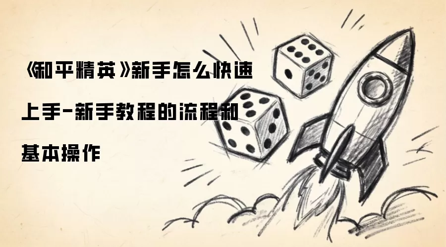 《和平精英》新手怎么快速上手-新手教程的流程和基本操作