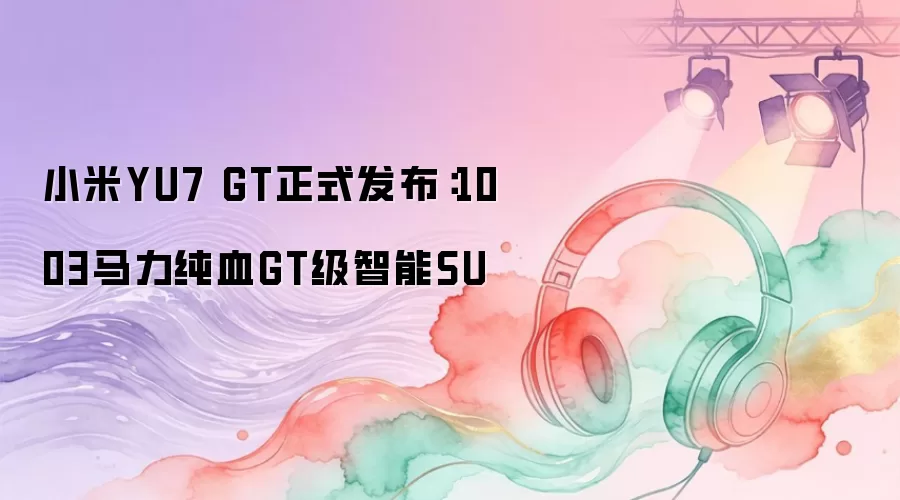 小米YU7 GT正式发布：1003马力纯血GT级智能SUV