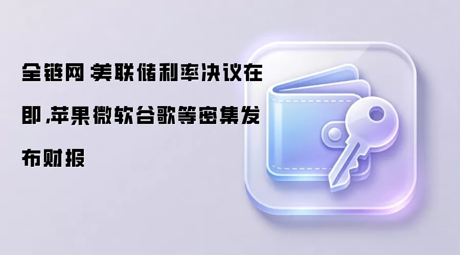 全链网：美联储利率决议在即，苹果微软谷歌等密集发布财报