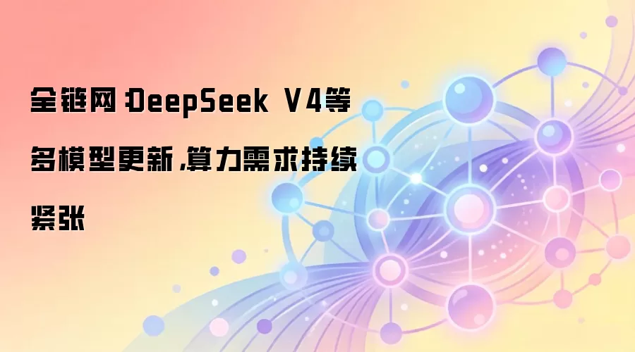 全链网：DeepSeek V4等多模型更新，算力需求持续紧张