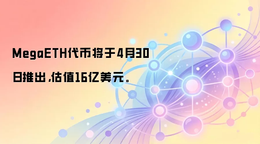MegaETH代币将于4月30日推出，估值16亿美元。