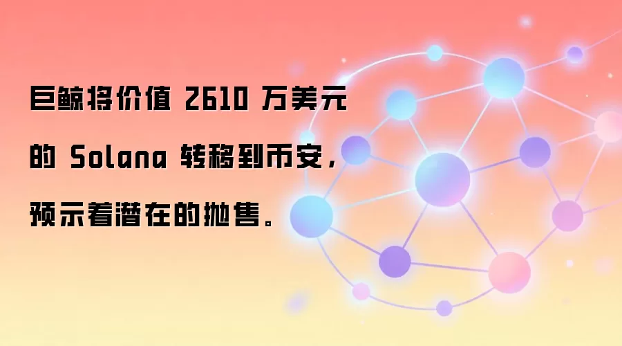 巨鲸将价值 2610 万美元的 Solana 转移到币安，预示着潜在的抛售。