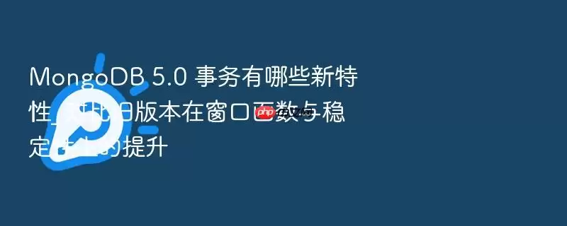 MongoDB 5.0 事务有哪些新特性_对比旧版本在窗口函数与稳定性上的提升