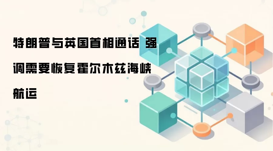 特朗普与英国首相通话 强调需要恢复霍尔木兹海峡航运