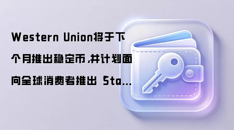 Western Union将于下个月推出稳定币，并计划面向全球消费者推出“Stable Card”