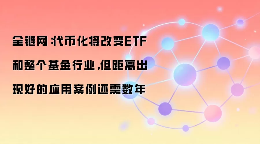 全链网：代币化将改变ETF和整个基金行业，但距离出现好的应用案例还需数年