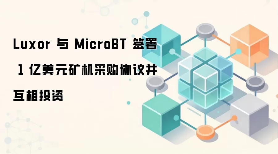 Luxor 与 MicroBT 签署 1 亿美元矿机采购协议并互相投资