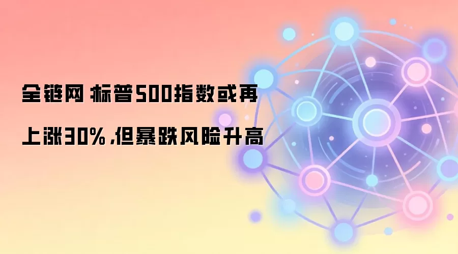 全链网：标普500指数或再上涨30%，但暴跌风险升高