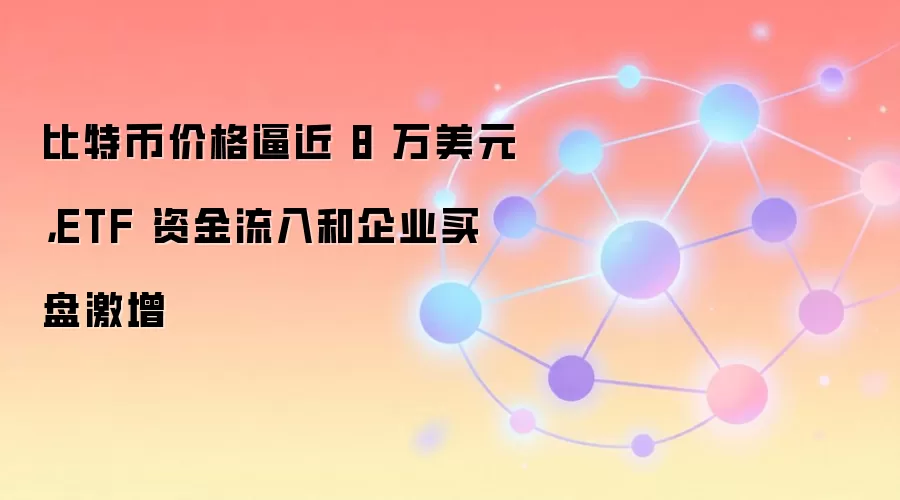 比特币价格逼近 8 万美元，ETF 资金流入和企业买盘激增
