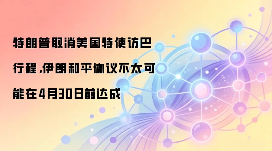 特朗普取消美国特使访巴行程，伊朗和平协议不太可能在4月30日前达成