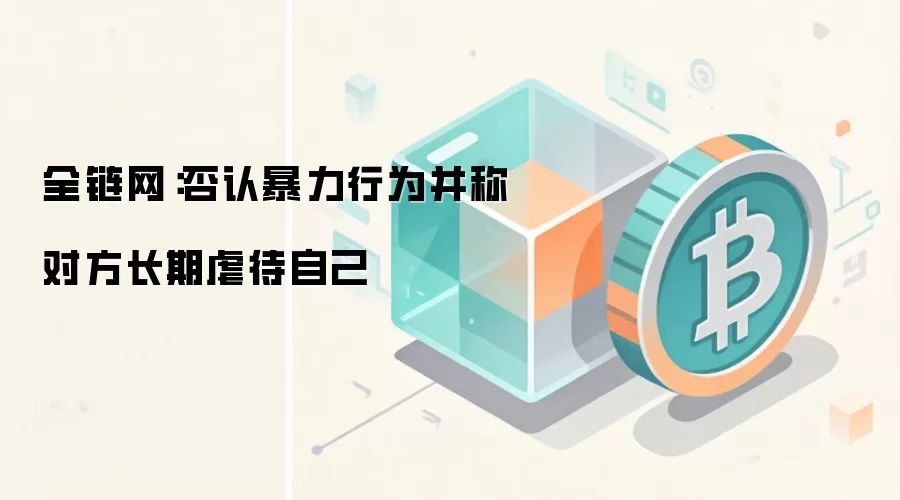 全链网：否认暴力行为并称对方长期虐待自己