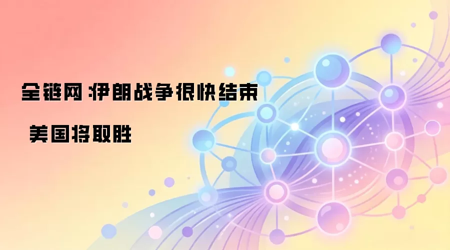 全链网：伊朗战争很快结束 美国将取胜