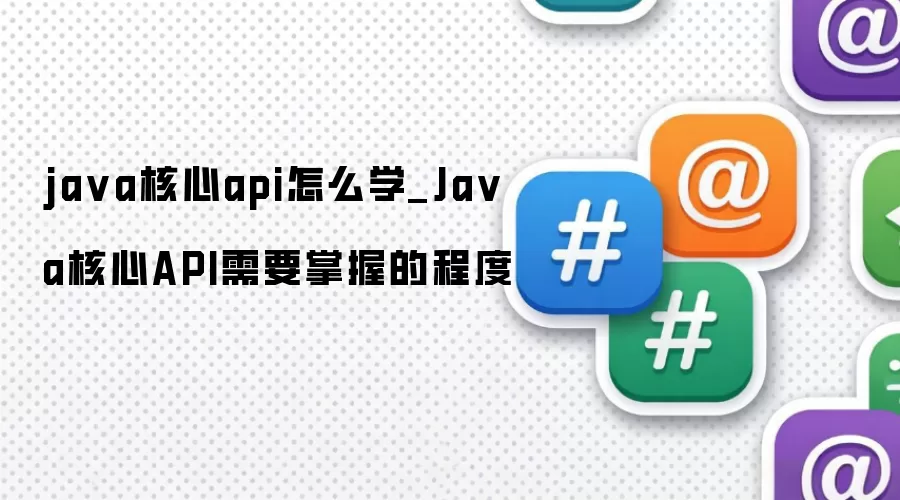ja va核心api怎么学_Ja va核心API需要掌握的程度