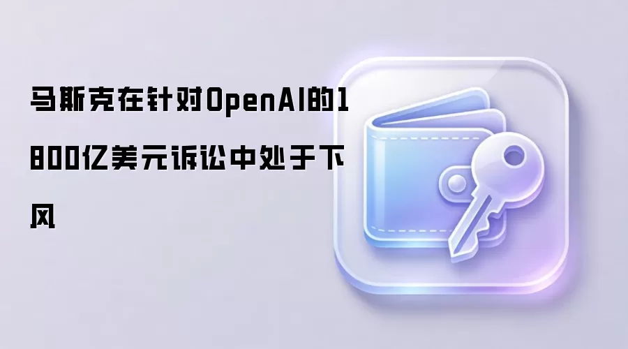 马斯克在针对OpenAI的1800亿美元诉讼中处于下风