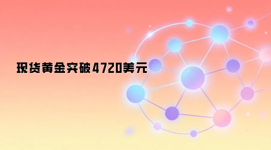 现货黄金突破4720美元