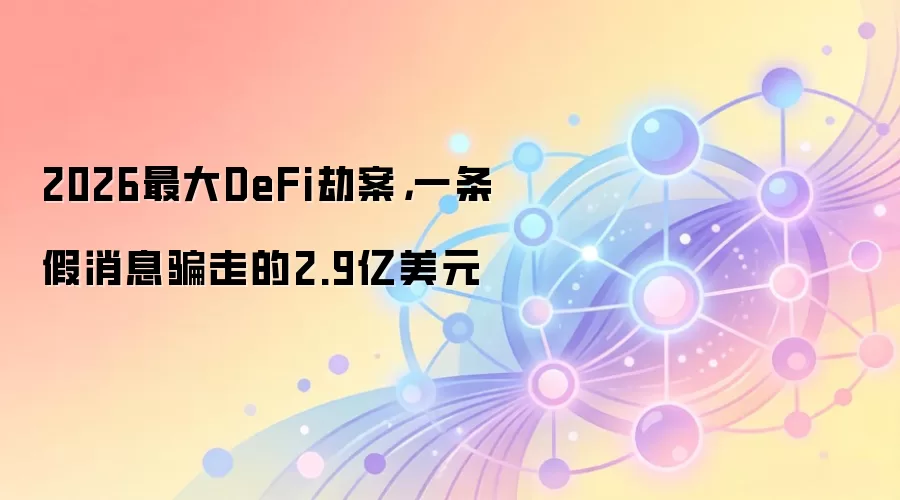 2026最大DeFi劫案，一条假消息骗走的2.9亿美元