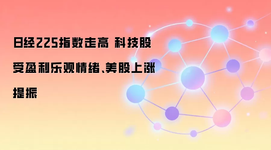 日经225指数走高 科技股受盈利乐观情绪、美股上涨提振