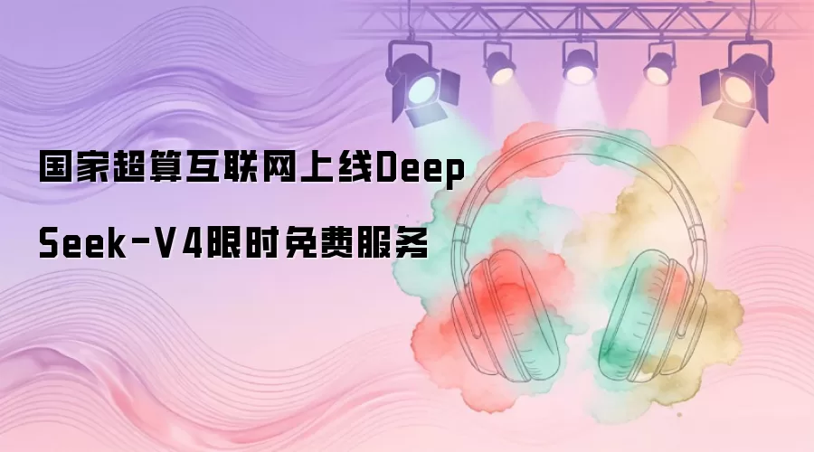 国家超算互联网上线DeepSeek-V4限时免费服务
