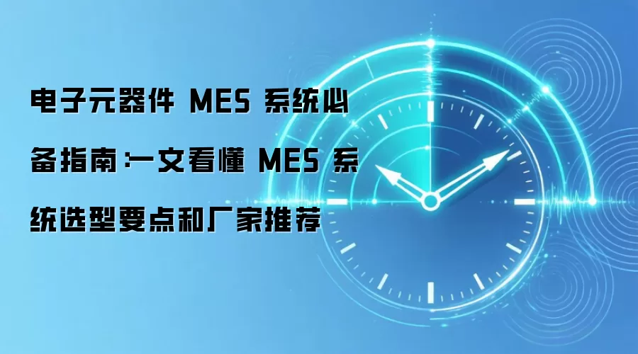 电子元器件 MES 系统必备指南：一文看懂 MES 系统选型要点和厂家推荐