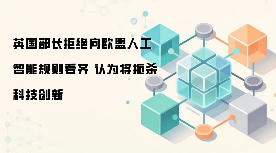 英国部长拒绝向欧盟人工智能规则看齐 认为将扼杀科技创新