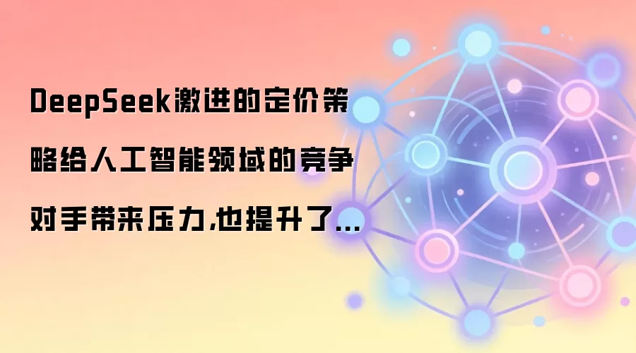 DeepSeek激进的定价策略给人工智能领域的竞争对手带来压力，也提升了谷歌的胜算。