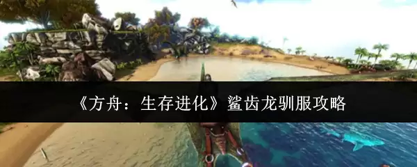 《方舟：生存进化》鲨齿龙驯服攻略