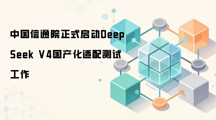 中国信通院正式启动DeepSeek V4国产化适配测试工作