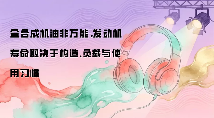 全合成机油非万能，发动机寿命取决于构造、负载与使用习惯