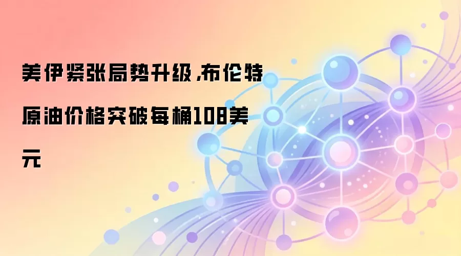 美伊紧张局势升级，布伦特原油价格突破每桶108美元