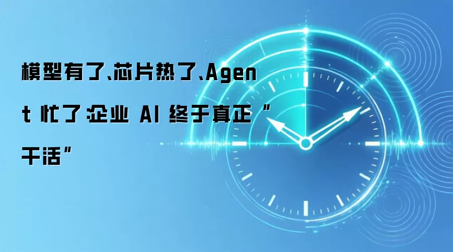 模型有了、芯片热了、Agent 忙了：企业 AI 终于真正“干活”