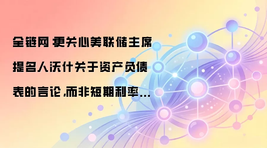 全链网：更关心美联储主席提名人沃什关于资产负债表的言论，而非短期利率走向