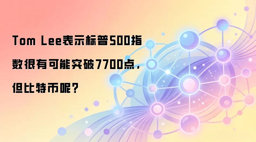 Tom Lee表示标普500指数很有可能突破7700点，但比特币呢？
