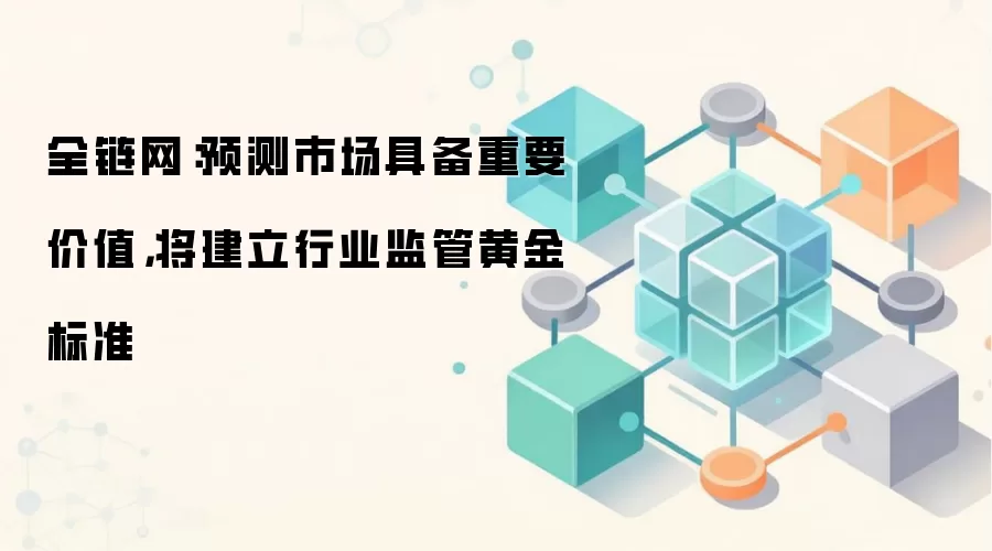 全链网：预测市场具备重要价值，将建立行业监管黄金标准