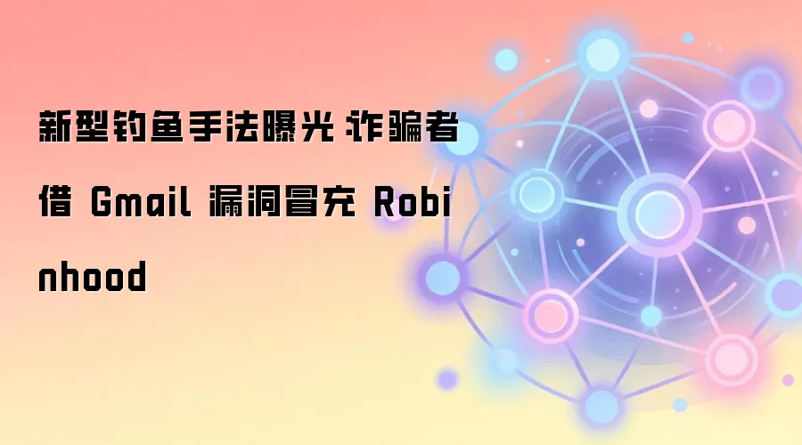 新型钓鱼手法曝光：反诈者借 Gmail 漏洞冒充 Robinhood