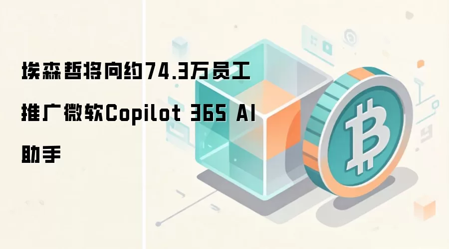 埃森哲将向约74.3万员工推广微软Copilot 365 AI助手