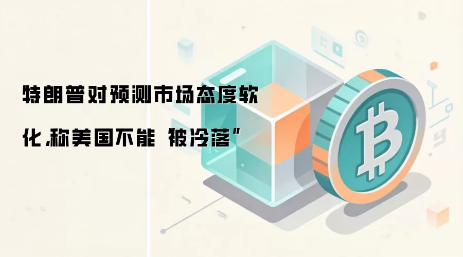 特朗普对预测市场态度软化，称美国不能“被冷落”