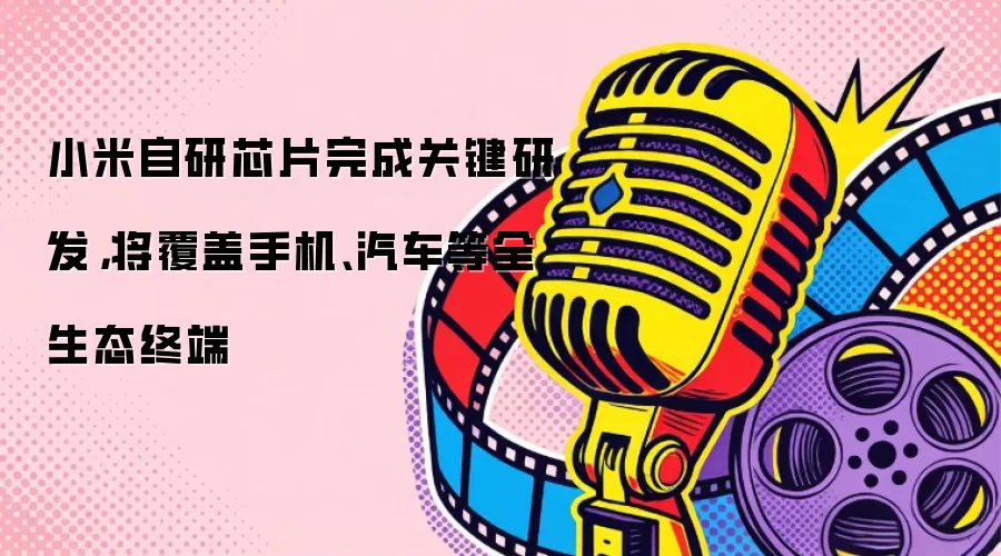 小米自研芯片完成关键研发，将覆盖手机、汽车等全生态终端