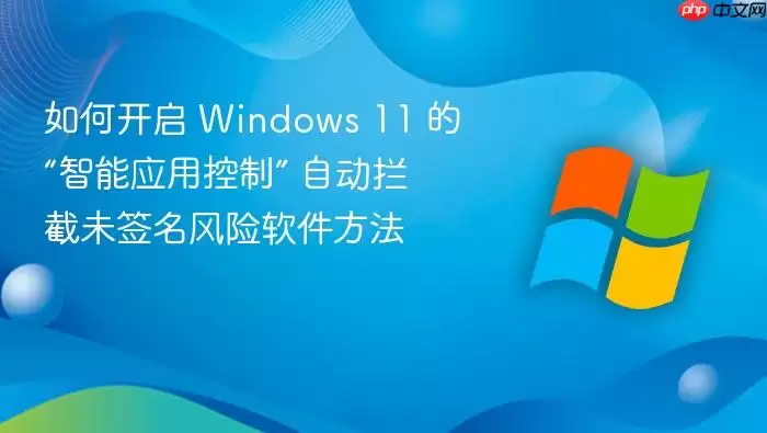 如何开启 Windows 11 的“智能应用控制” 自动拦截未签名风险软件方法