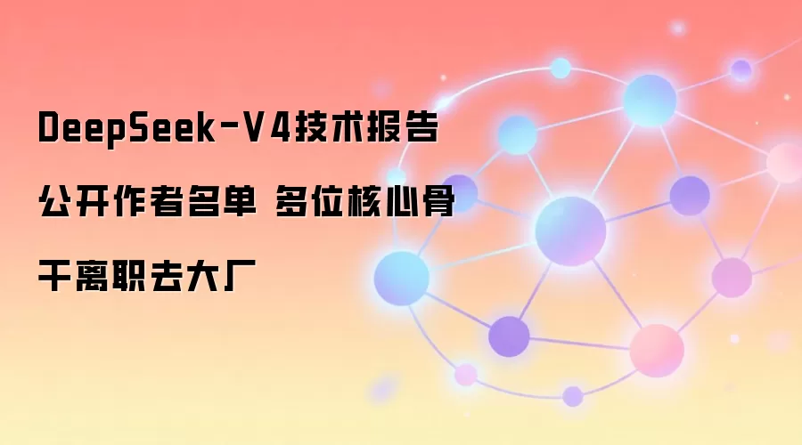 DeepSeek-V4技术报告公开作者名单 多位核心骨干离职去大厂
