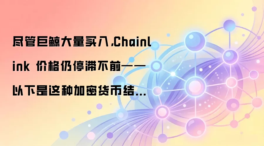 尽管巨鲸大量买入，Chainlink 价格仍停滞不前——以下是这种加密货币结构为何如此重要的原因。
