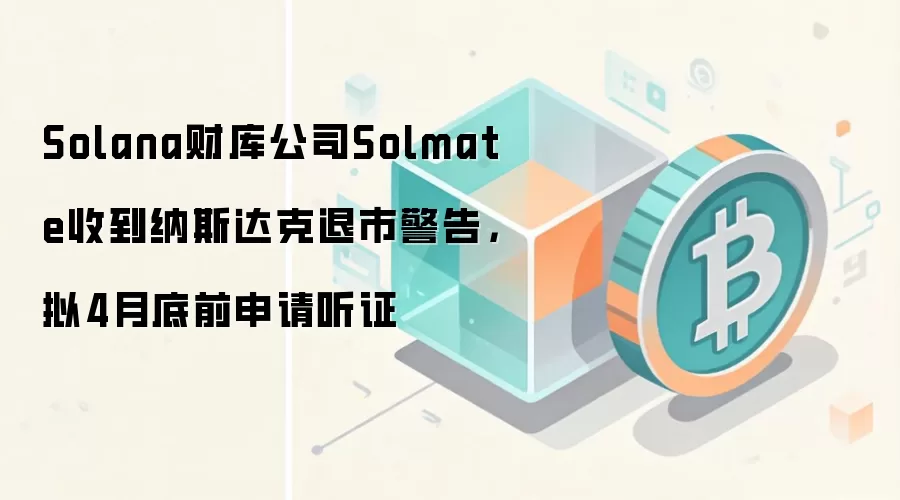 Solana财库公司Solmate收到纳斯达克退市警告，拟4月底前申请听证