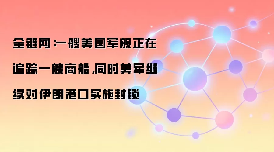 全链网：一艘美国军舰正在追踪一艘商船，同时美军继续对伊朗港口实施封锁