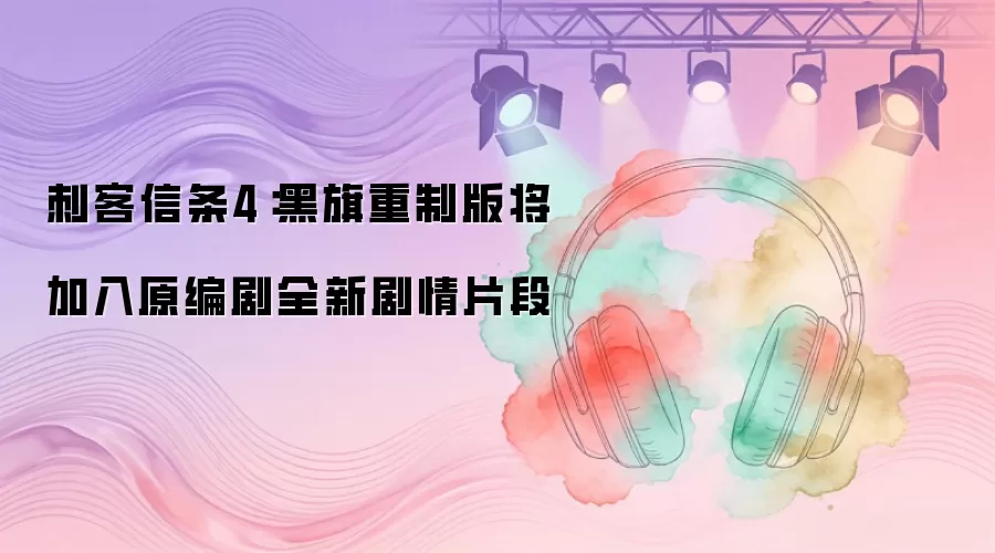 刺客信条4：黑旗重制版将加入原编剧全新剧情片段