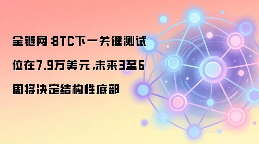 全链网：BTC下一关键测试位在7.9万美元，未来3至6周将决定结构性底部