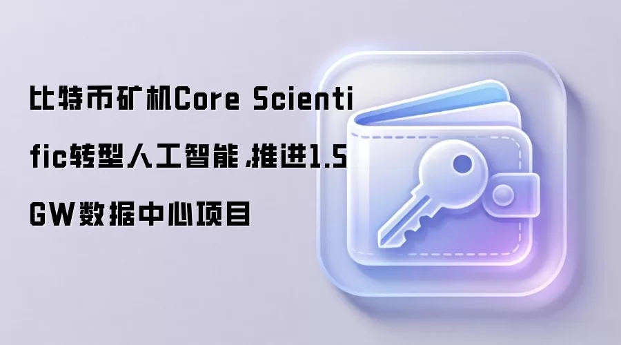 比特币矿机Core Scientific转型人工智能，推进1.5GW数据中心项目