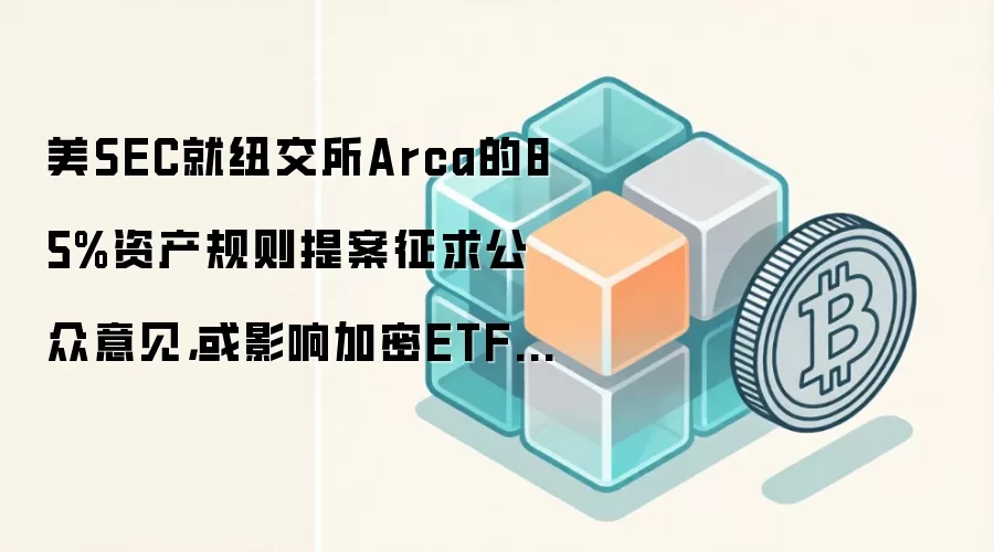 美SEC就纽交所Arca的85%资产规则提案征求公众意见，或影响加密ETF上市结构